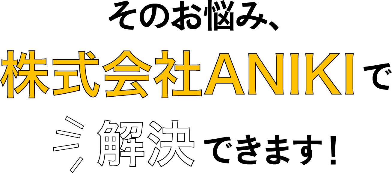 そのお悩み、株式会社ANIKIで解決できます！